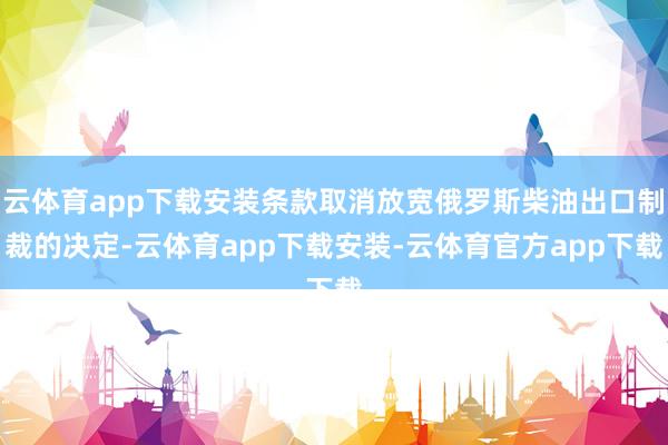云体育app下载安装条款取消放宽俄罗斯柴油出口制裁的决定-云体育app下载安装-云体育官方app下载