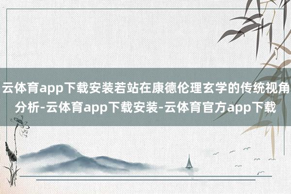 云体育app下载安装若站在康德伦理玄学的传统视角分析-云体育app下载安装-云体育官方app下载