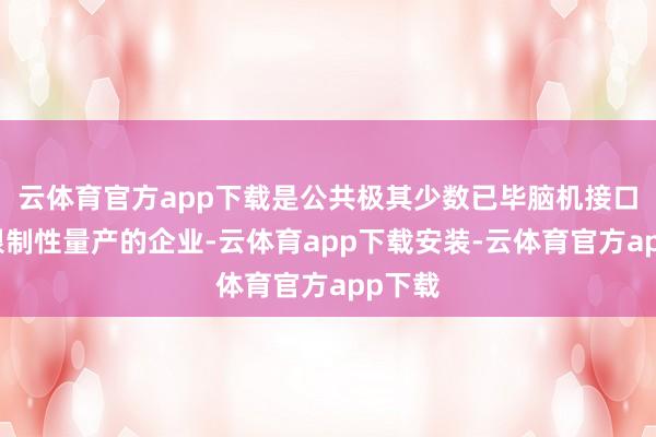云体育官方app下载是公共极其少数已毕脑机接口产物限制性量产的企业-云体育app下载安装-云体育官方app下载