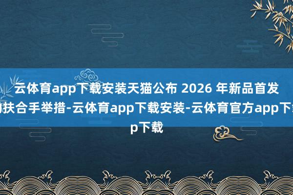 云体育app下载安装天猫公布 2026 年新品首发的扶合手举措-云体育app下载安装-云体育官方app下载