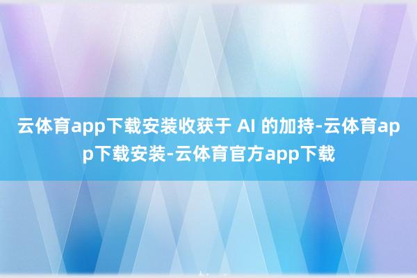 云体育app下载安装收获于 AI 的加持-云体育app下载安装-云体育官方app下载
