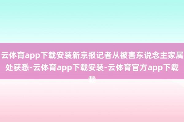 云体育app下载安装新京报记者从被害东说念主家属处获悉-云体育app下载安装-云体育官方app下载