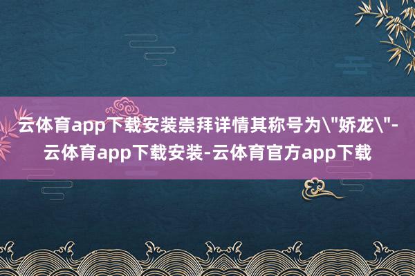 云体育app下载安装崇拜详情其称号为