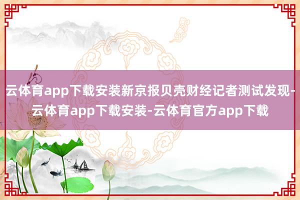 云体育app下载安装新京报贝壳财经记者测试发现-云体育app下载安装-云体育官方app下载