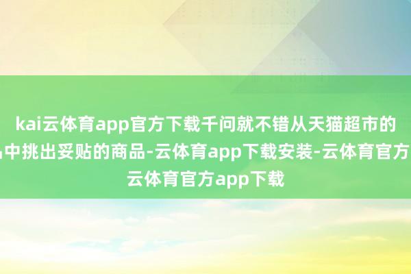 kai云体育app官方下载千问就不错从天猫超市的海量商品中挑出妥贴的商品-云体育app下载安装-云体育官方app下载