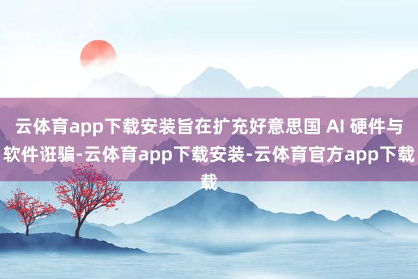云体育app下载安装旨在扩充好意思国 AI 硬件与软件诳骗-云体育app下载安装-云体育官方app下载