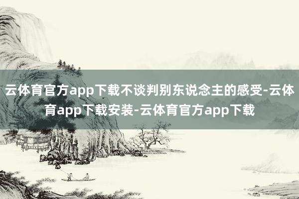 云体育官方app下载不谈判别东说念主的感受-云体育app下载安装-云体育官方app下载