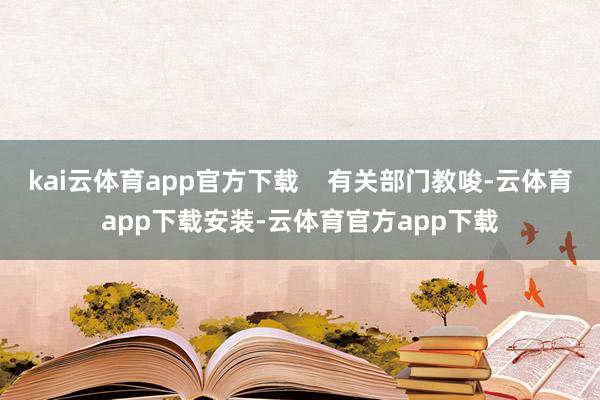 kai云体育app官方下载    有关部门教唆-云体育app下载安装-云体育官方app下载