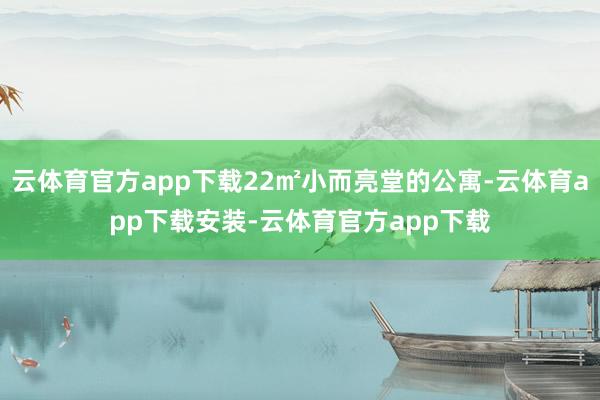 云体育官方app下载22㎡小而亮堂的公寓-云体育app下载安装-云体育官方app下载